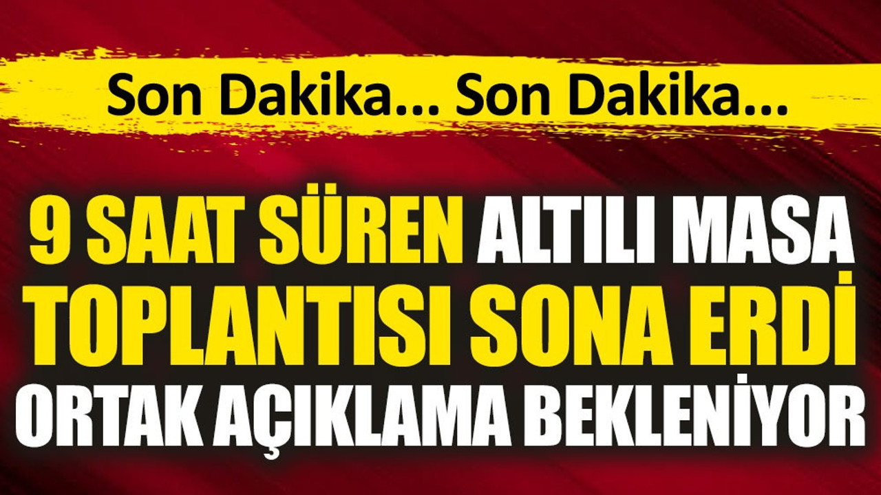 9 saat süren Altılı Masa toplantısı sona erdi. Ortak açıklama bekleniyor