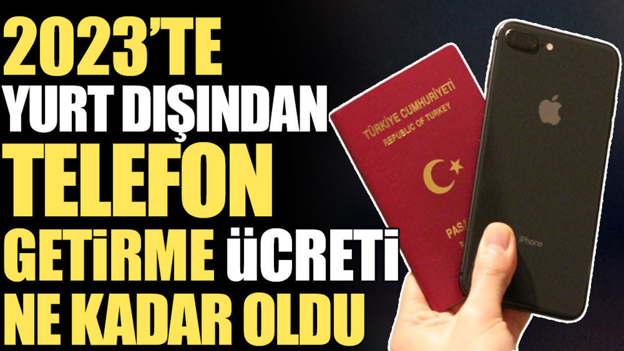 2023'te yurt dışından telefon getirme ücreti ne kadar oldu