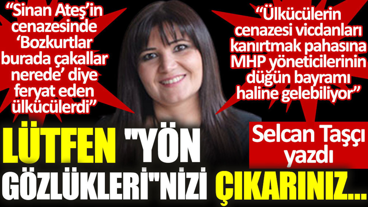 Sinan Ateş cinayetini Selcan Taşçı yazdı: Lütfen ''yön gözlükleri''nizi çıkarınız…