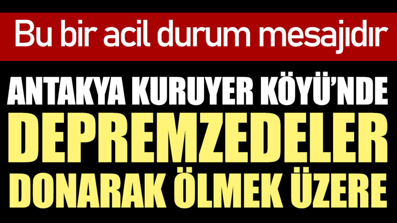 Antakya Kuruyer köyünde depremzedeler donarak ölmek üzere. Bu bir acil durum mesajıdır