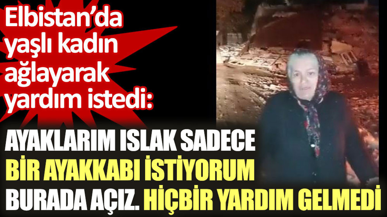 Elbistan’da yaşlı kadın ağlayarak yardım istedi: Ayaklarım ıslak, sadece bir ayakkabı istiyorum. Burada açız. Hiçbir yardım gelmedi
