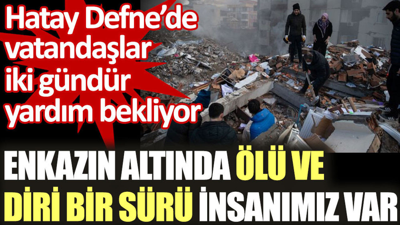 Hatay Defne’de vatandaşlar iki gündür yardım bekliyor. Enkazın altında ölü ve diri bir sürü insanımız var