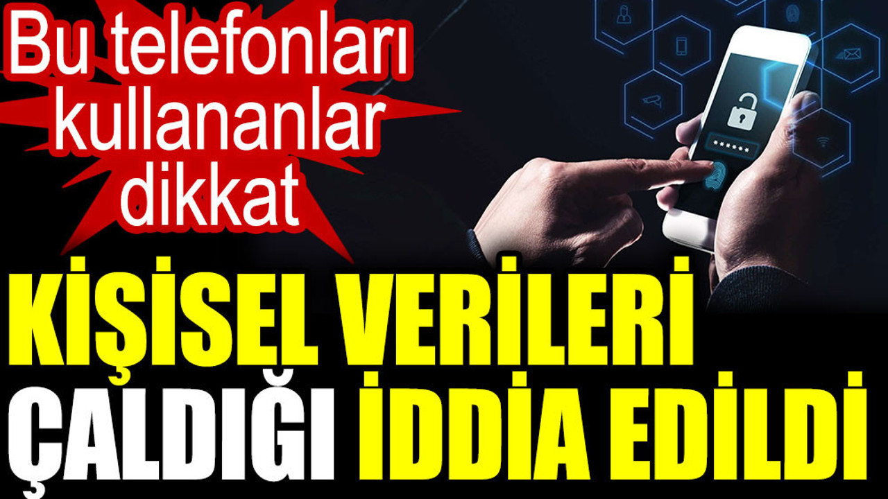 Bu telefonları kullananlar dikkat. Kişisel verileri çaldığı iddia edildi