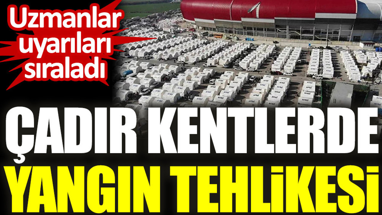 Uzmanlar uyarıları sıraladı. Çadır kentlerde yangın tehlikesi