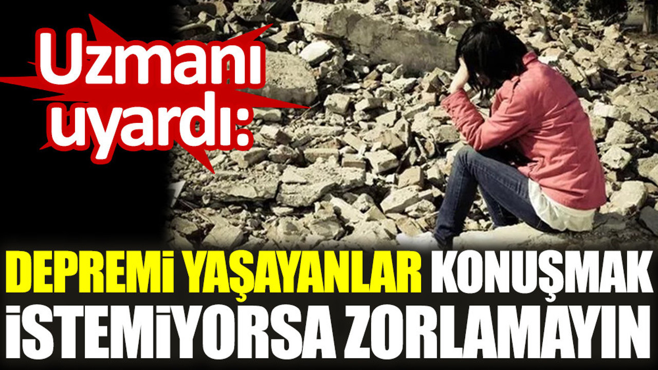 Uzmanı uyardı: Depremi yaşayanlar konuşmak istemiyorsa zorlamayın