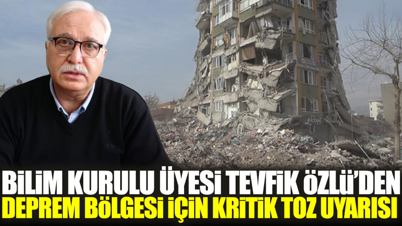 Bilim Kurulu Üyesi Tevfik Özlü’den deprem bölgesi için kritik toz uyarısı