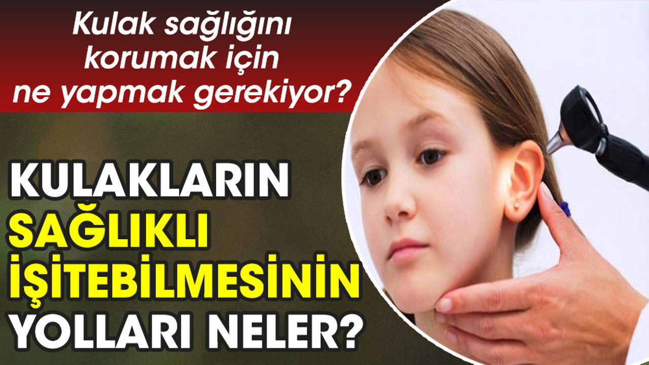 Kulak sağlığını korumak için ne yapmak gerekiyor? Kulakların sağlıklı işitebilmesinin yolları neler?