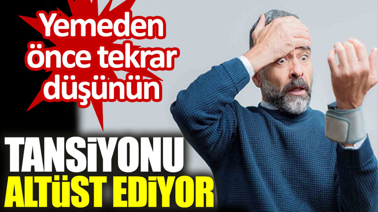 Tansiyonu altüst ediyor. Yemeden önce tekrar düşünün