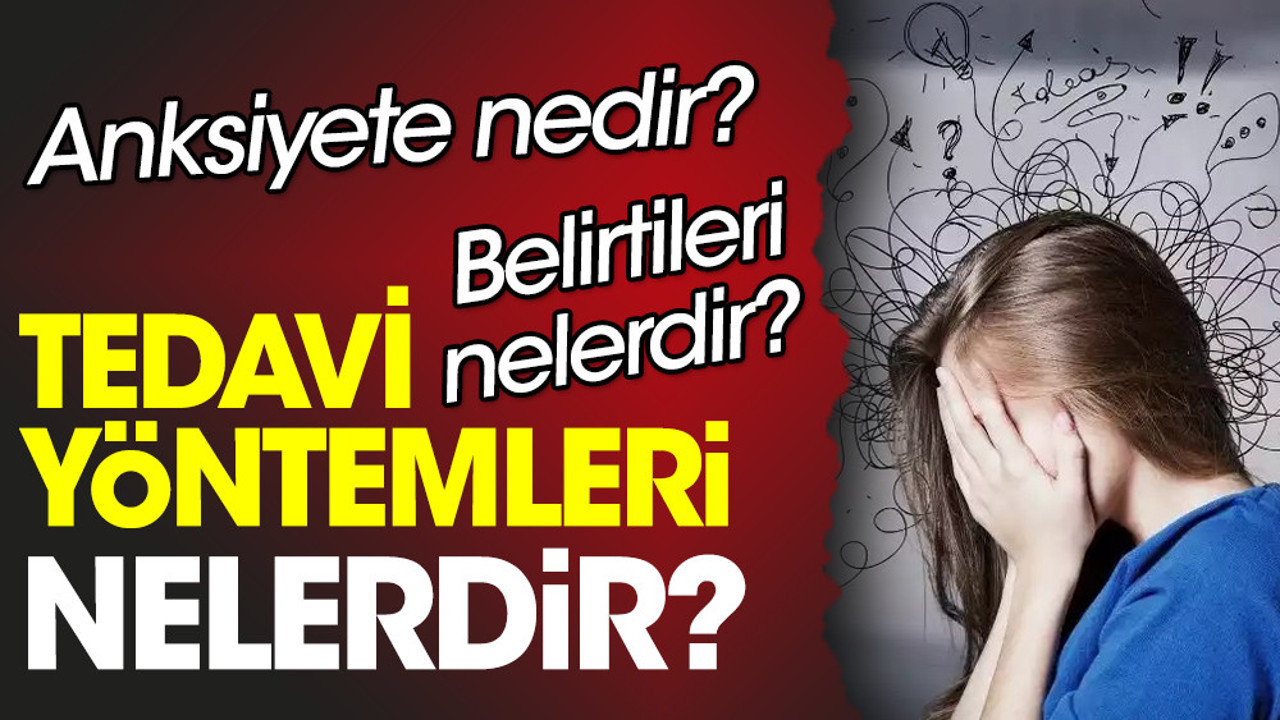 Anksiyete nedir? Anksiyete belirtileri nelerdir? Anksiyete tedavi yöntemleri nelerdir?