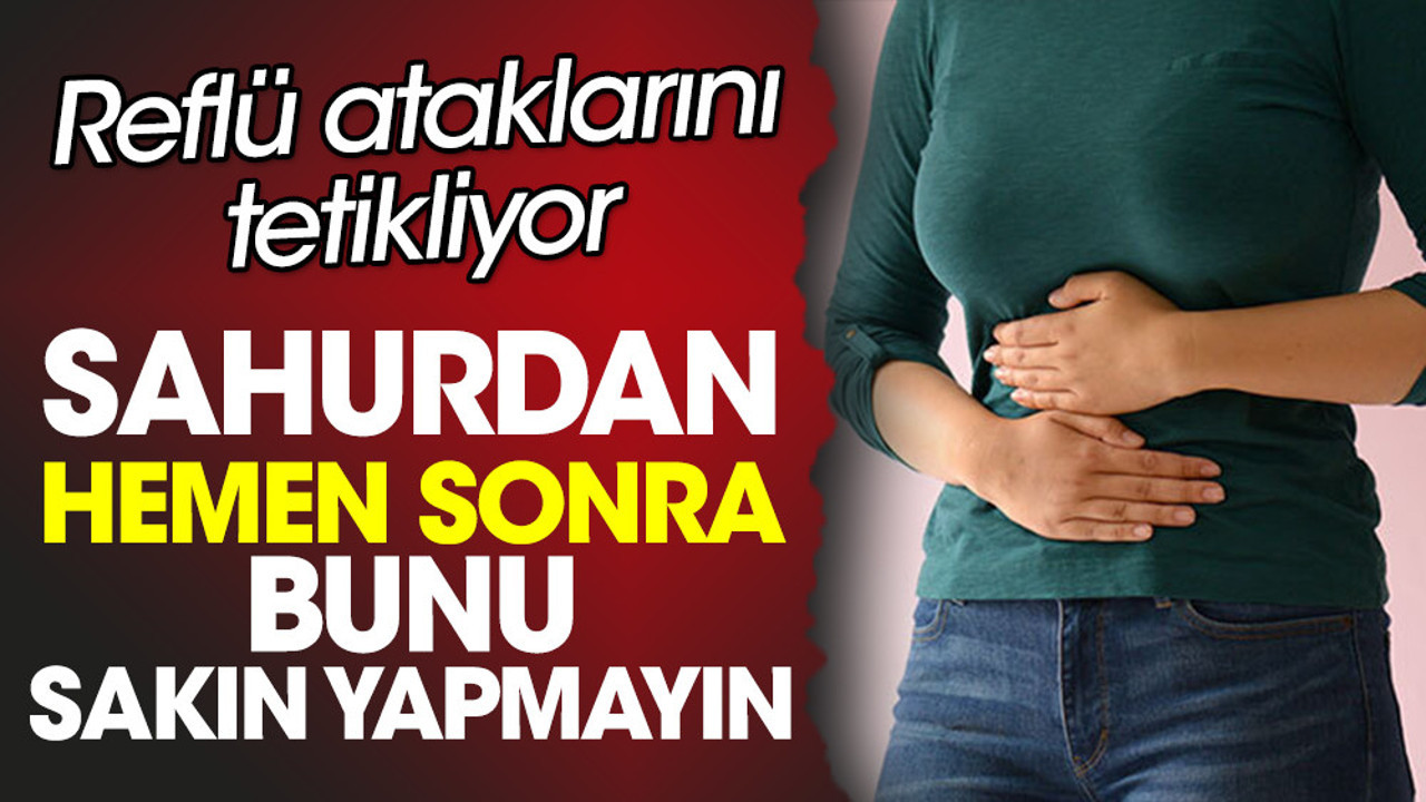 Reflü ataklarını tetikliyor. Sahurdan hemen sonra bunu sakın yapmayın