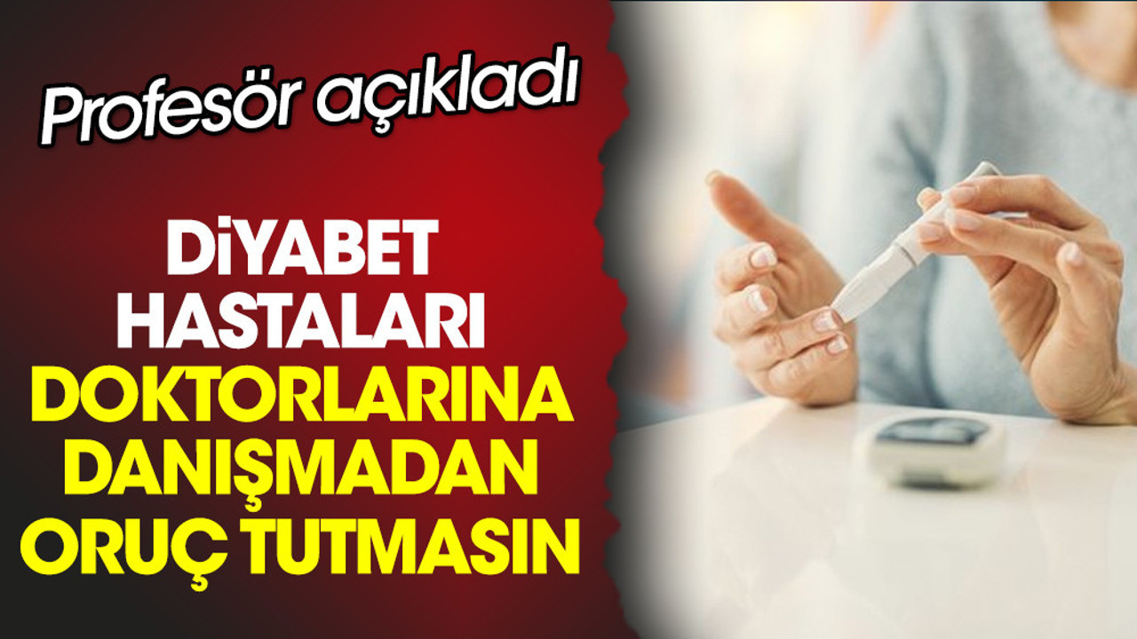 Profesör açıkladı: Diyabet hastaları doktorlarına danışmadan oruç tutmasın