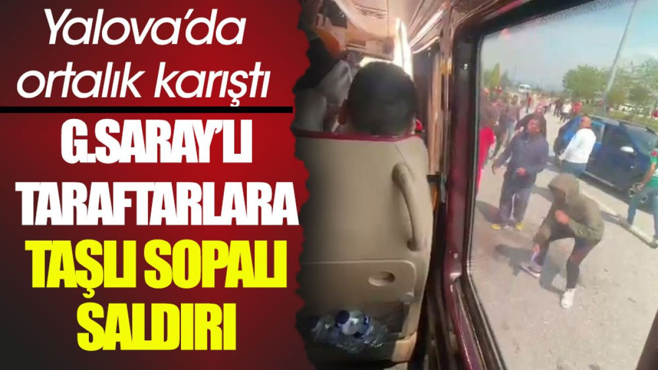 Galatasaraylı taraftarlara taşlı sopalı saldırı. Yalova'da ortalık karıştı