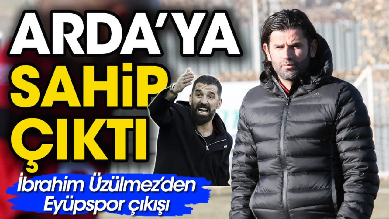 İbrahim Üzülmez Arda'ya sahip çıktı