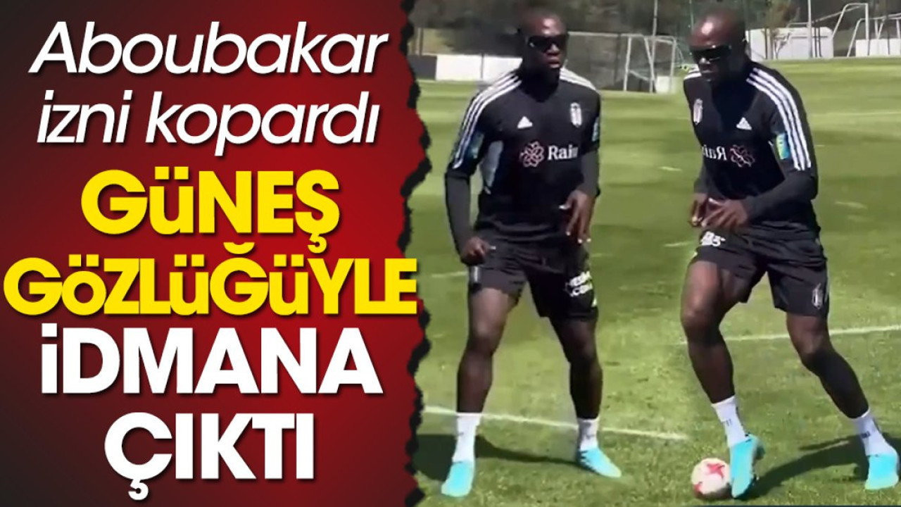 Şenol Güneş'ten izni kapan Aboubakar idmana güneş gözlüğüyle çıktı
