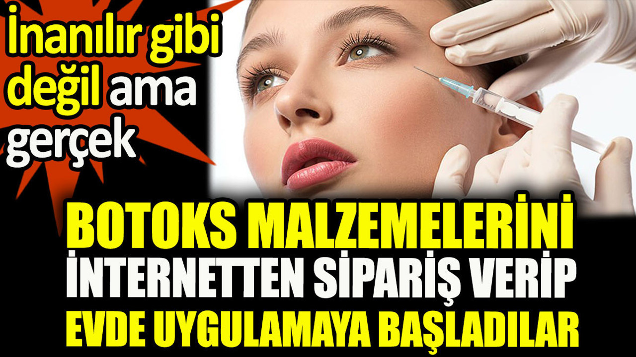 İnanılır gibi değil ama gerçek. Botoks malzemelerini internetten sipariş verip evde uygulamaya başladılar
