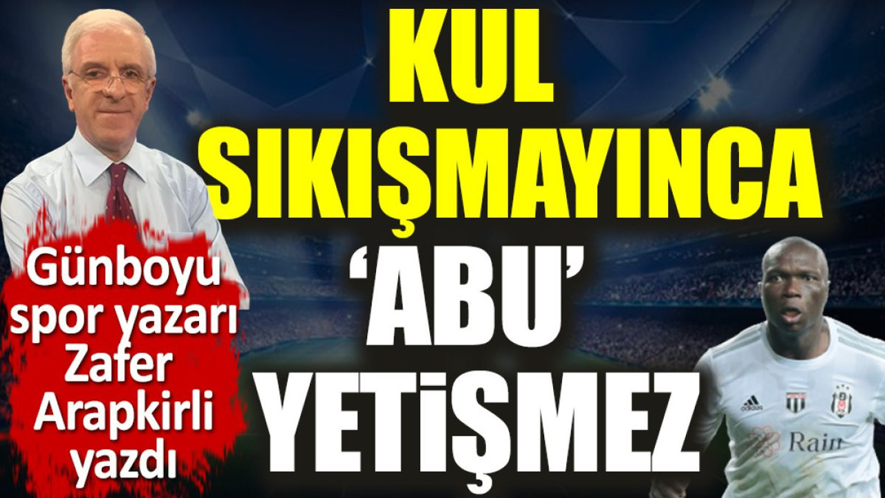 Kul sıkışmayınca 'Abu' yetişmez. Zafer Arapkirli yazdı