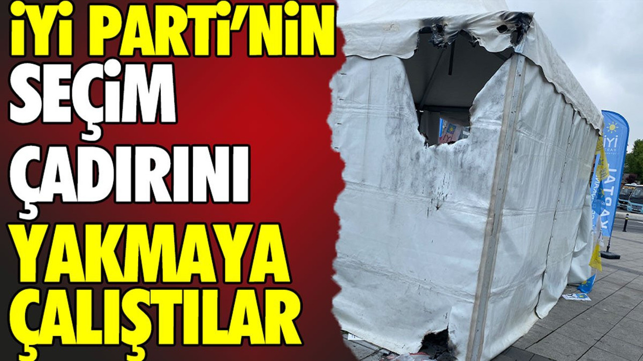 İYİ Parti’nin seçim çadırını yakmaya çalıştılar