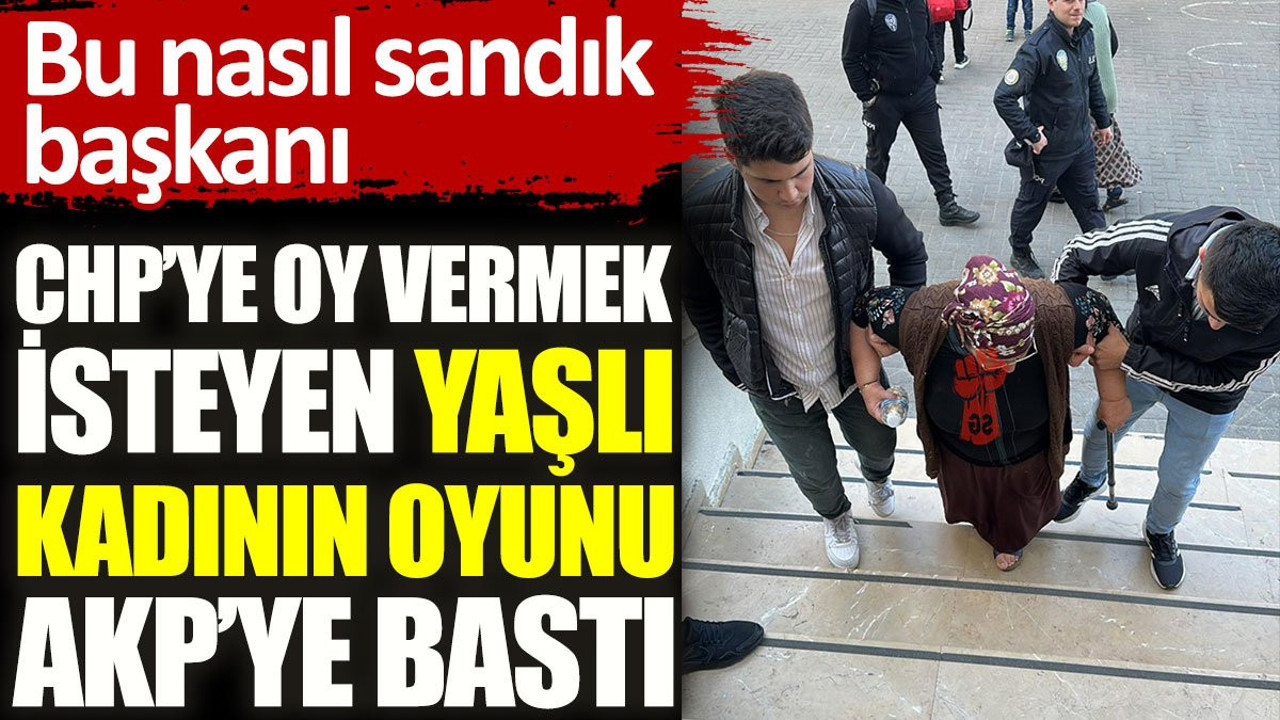 Sandık başkanı CHP'ye oy vermek isteyen yaşlı kadının oyunu AKP’ye bastı