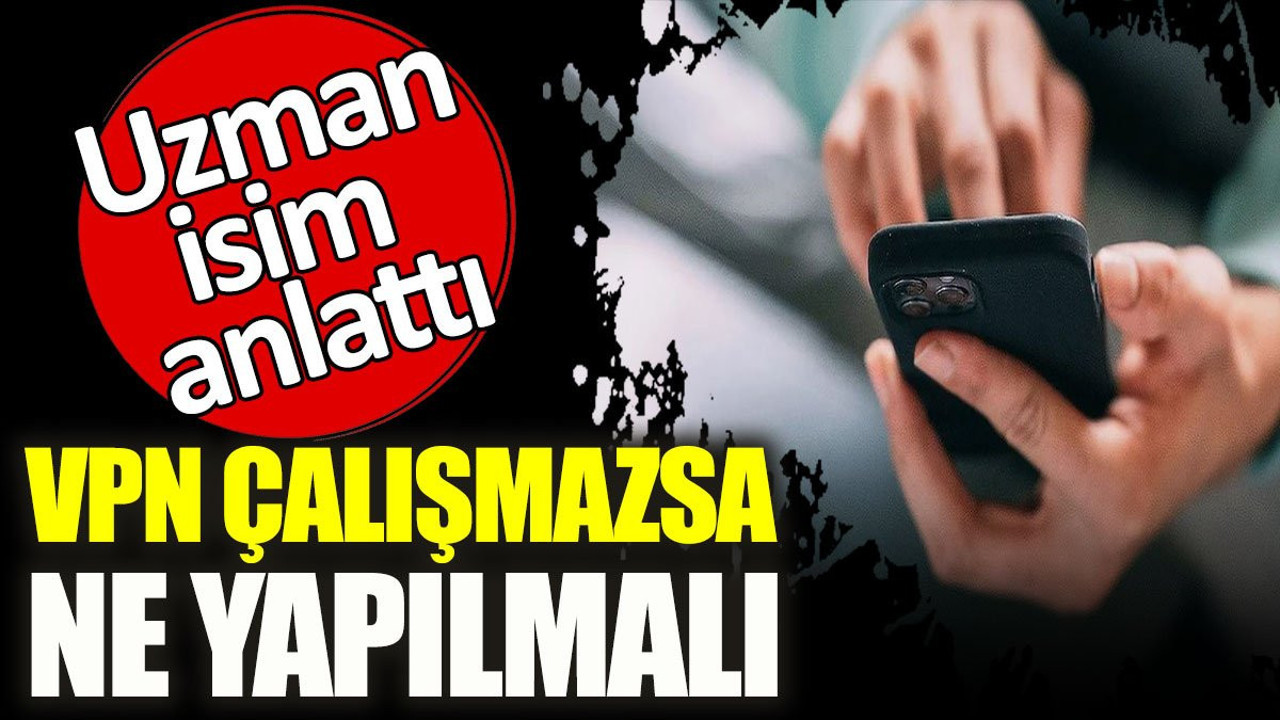VPN çalışmazsa ne yapılmalı? Uzman isim anlattı