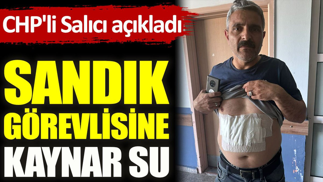 Sandık görevlisine kaynar su... CHP'li Salıcı açıkladı