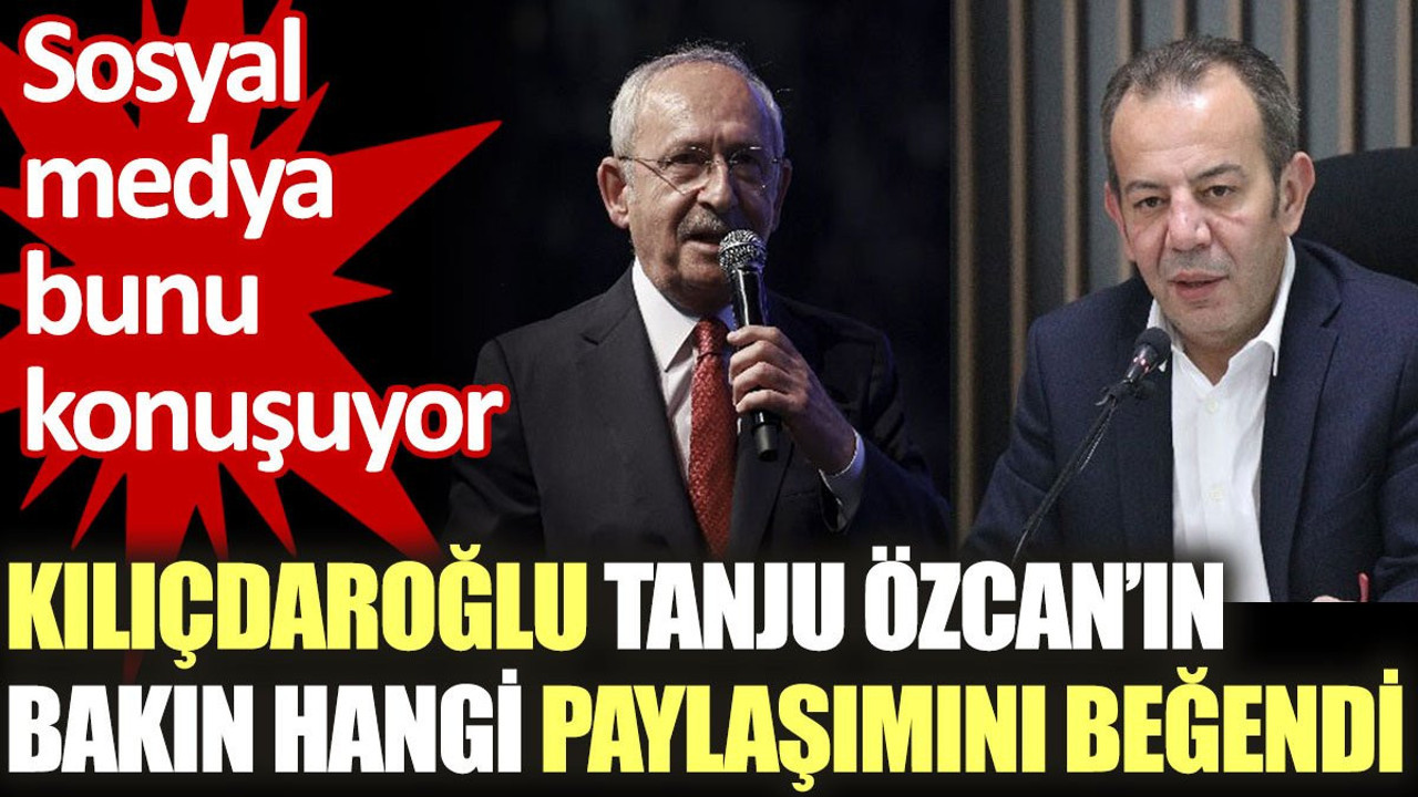 Kılıçdaroğlu Tanju Özcan’ın bakın hangi paylaşımını beğendi