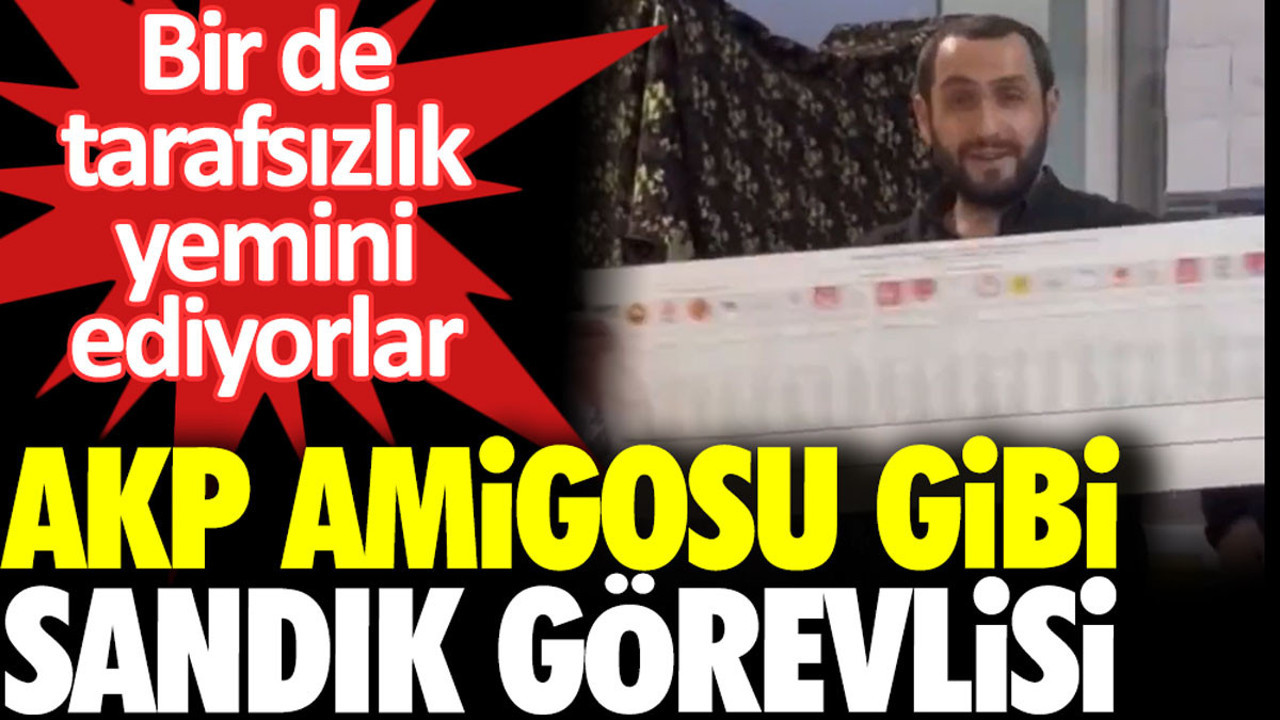 AKP amigosu gibi sandık görevlisi. Bir de tarafsızlık yemini ediyorlar
