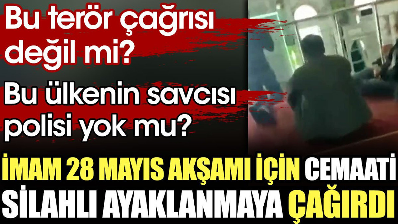 İmam 28 Mayıs akşamı için cemaati silahlı ayaklanmaya çağırdı. Bu terör çağrısı değil mi?