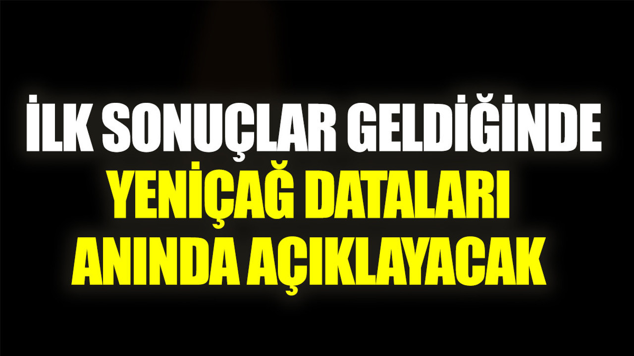 İlk sonuçlar geldiğinde Yeniçağ verileri anında açıklayacak