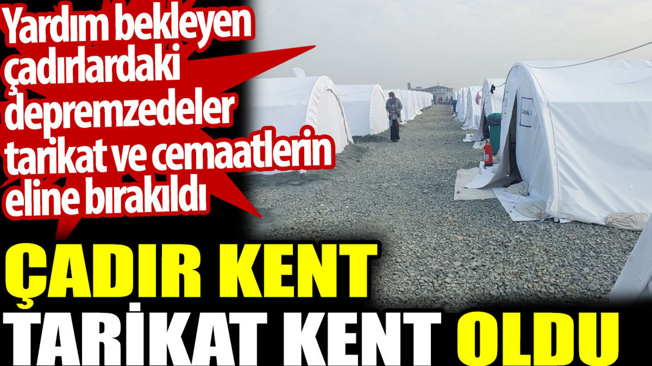 Çadır kent tarikat kent oldu. Depremzedeler tarikat ve cemaatlerin eline bırakıldı