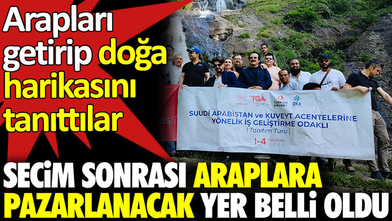 Seçim sonrası Araplara pazarlanacak yer belli oldu. Arapları getirip doğa harikasını tanıttılar