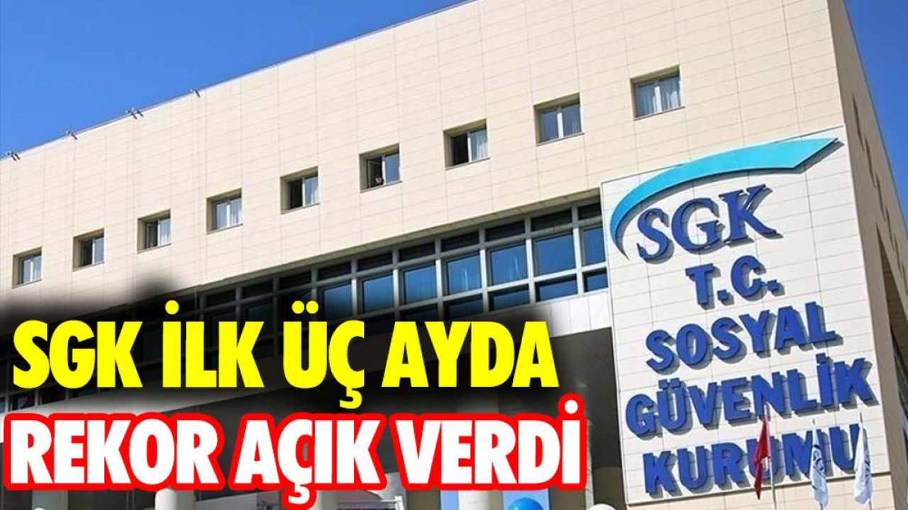 SGK ilk üç ayda rekor açık verdi
