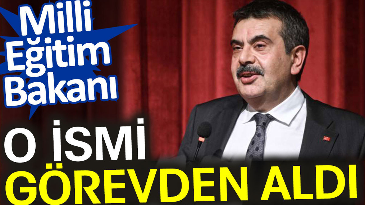 Milli Eğitim Bakanı o ismi görevden aldı