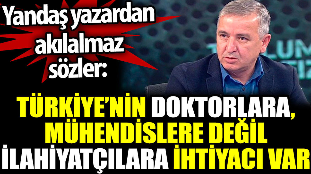 Yandaş yazardan akıl almaz sözler: Türkiye'nin doktorlara, mühendislere değil ilahiyatçılara ihtiyacı var
