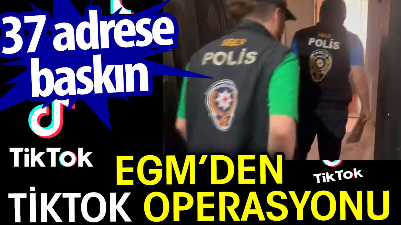 EGM’den TikTok operasyonu. 37 adrese baskın