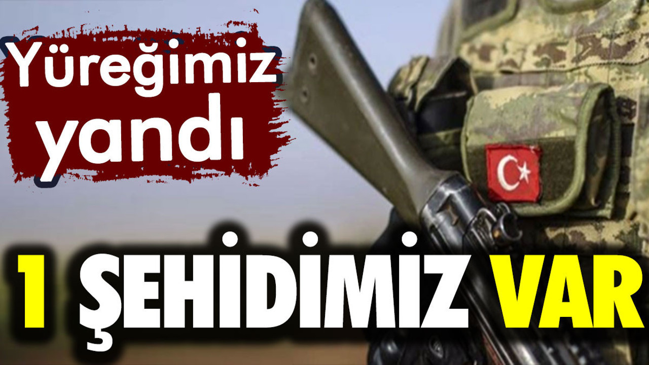 1 şehidimiz var! Yüreğimiz yandı