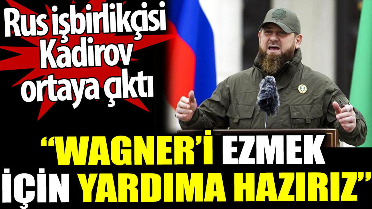 Rus işbirlikçisi Kadirov ortaya çıktı: Wagner’i ezmek için yardıma hazırız