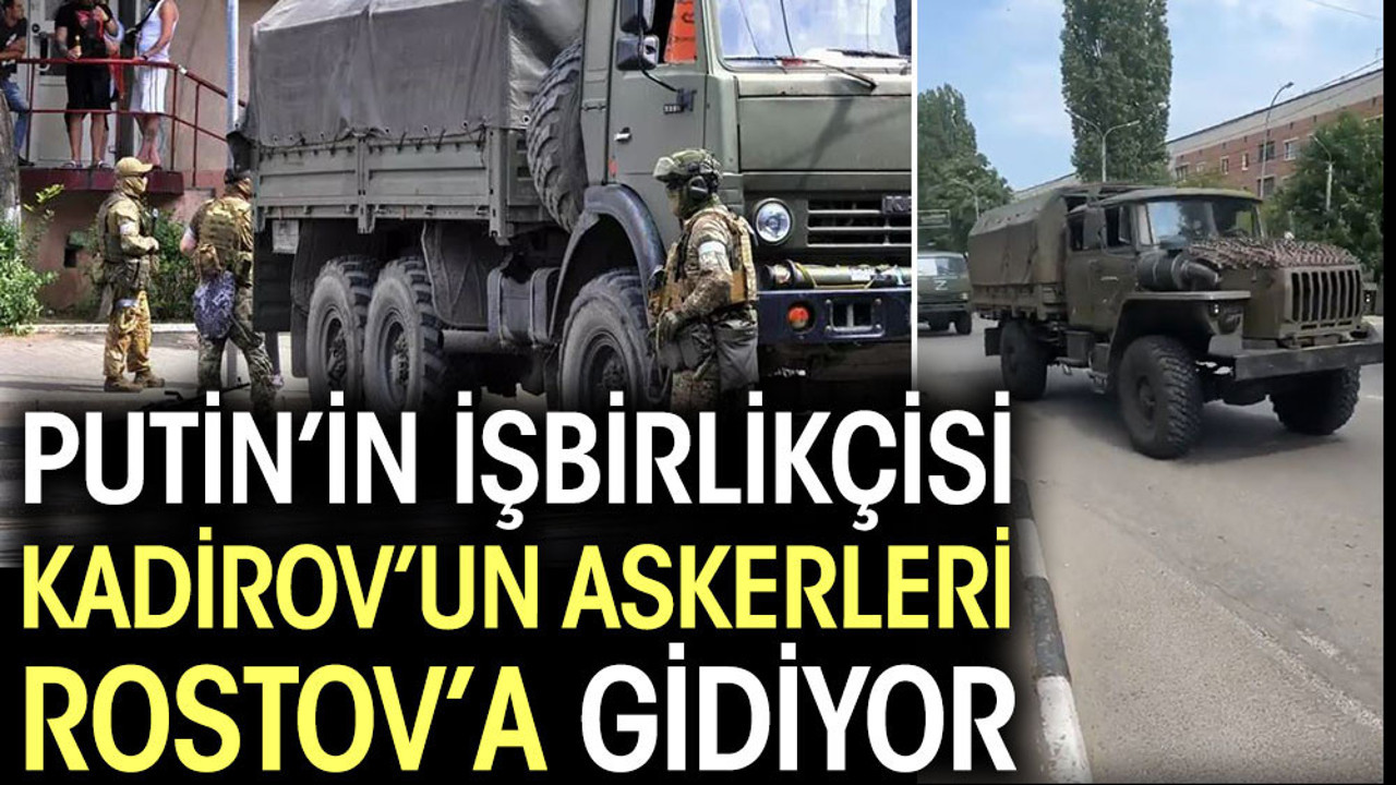 Putin’ın işbirlikçisi Kadirov’un askerleri Rostov’a gidiyor