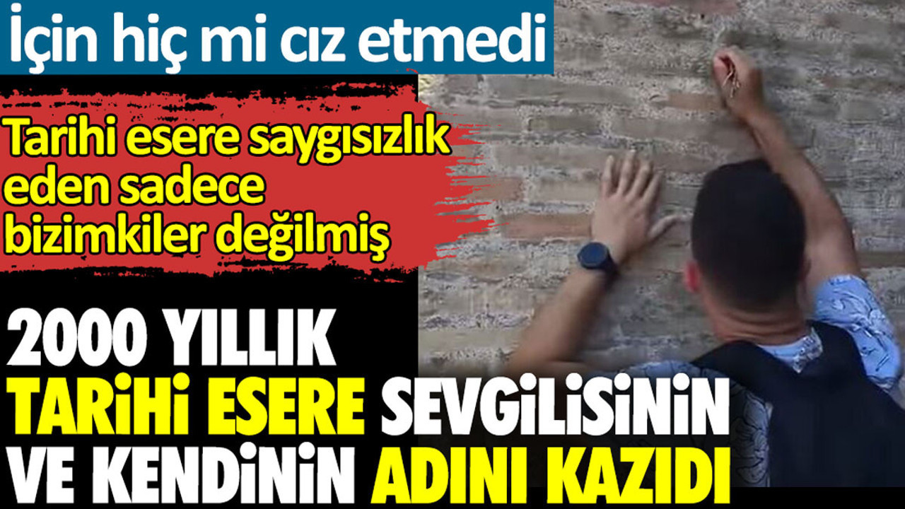 2000 yıllık tarihi esere sevgilisinin ve kendinin adını kazıdı. Tarihi esere saygısızlık eden sadece bizimkiler değilmiş