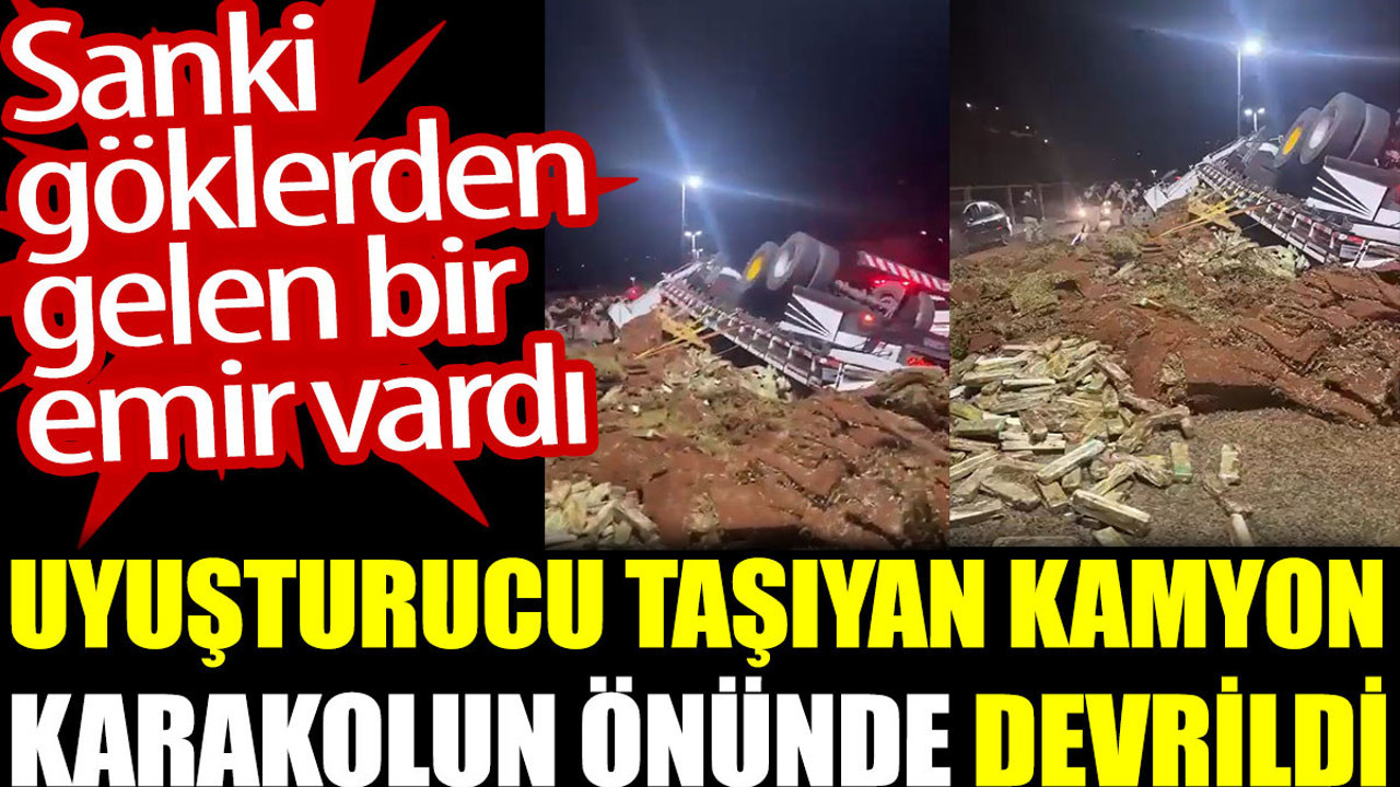Uyuşturucu taşıyan kamyon karakolun önünde devrildi. Sanki göklerden gelen bir emir vardı