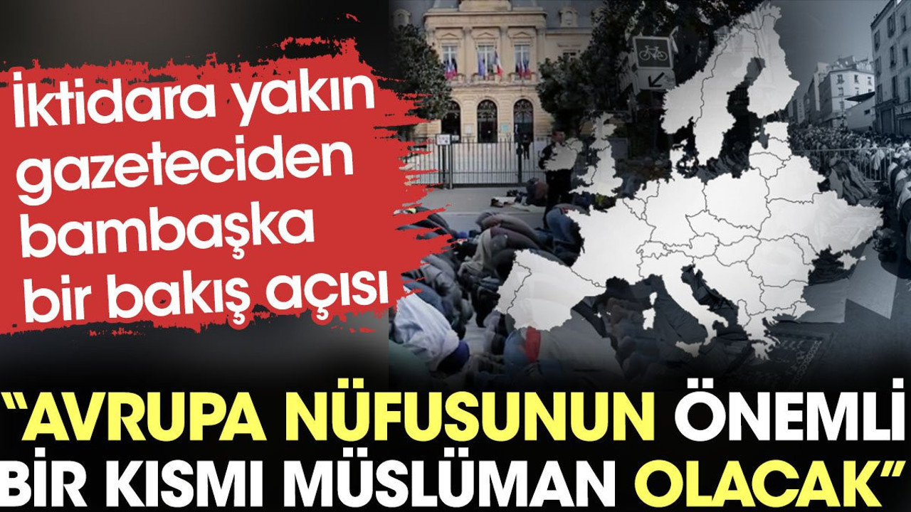 İktidara yakın gazeteciden bambaşka bir bakış açısı: Avrupa nüfusunun önemli bir kısmı Müslüman olacak