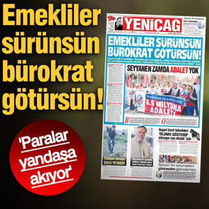 Yeniçağ Gazetesi: Emekliler sürünsün bürokrat götürsün!