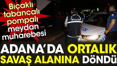 Adana’da ortalık savaş alanına döndü