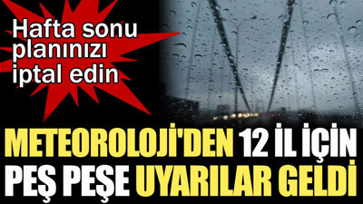 Hafta sonu planınızı iptal edin. Meteoroloji'den 12 il için peş peşe uyarılar geldi