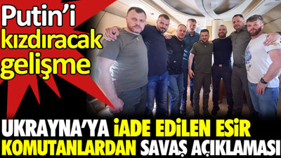 Ukrayna’ya iade edilen esir komutanlardan savaş açıklaması. Putin’i kızdıracak gelişme