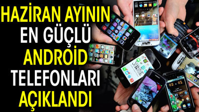 Haziran ayının en güçlü Android telefonları açıklandı