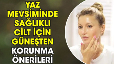 Yaz mevsiminde sağlıklı cilt için güneşten korunma önerileri