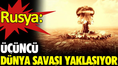Rusya: Üçüncü Dünya Savaşı yaklaşıyor