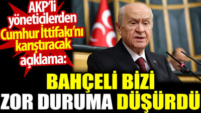 Bahçeli bizi zor duruma düşürdü. AKP’li yöneticilerden Cumhur İttifakı’nı karıştıracak açıklama