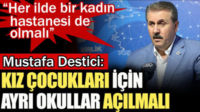 Mustafa Destici: Kız çocukları için ayrı okullar açılmalı. Her ilde en bir kadın hastanesi de olmalı