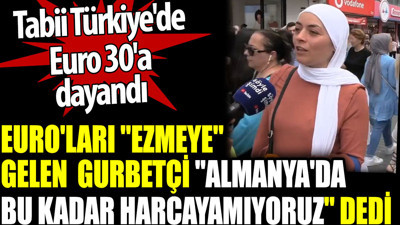 Euro'ları ‘ezmeye’ gelen gurbetçi “Almanya'da bu kadar harcıyamıyoruz" dedi. Türkiye'de euro 30'a dayandı tabii